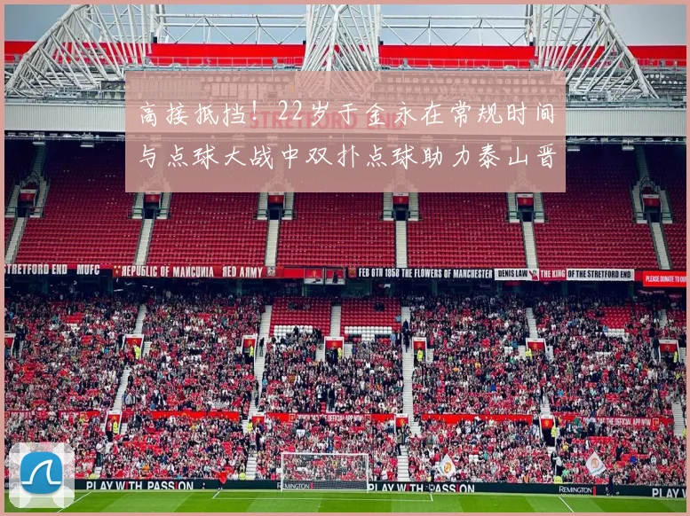 高接抵挡！22岁于金永在常规时间与点球大战中双扑点球助力泰山晋级八强