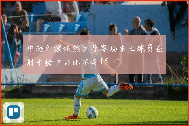 中超外援依然主导赛场本土球员在射手榜中占比不足15