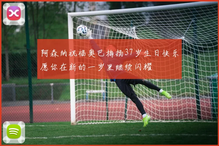 阿森纳祝福奥巴梅扬37岁生日快乐愿你在新的一岁里继续闪耀