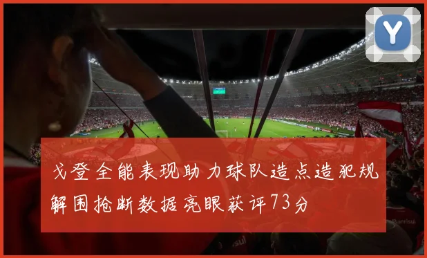 戈登全能表现助力球队造点造犯规解围抢断数据亮眼获评73分