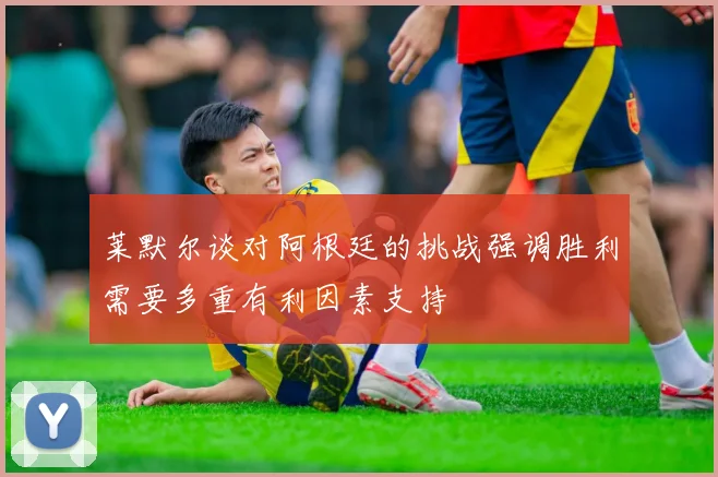 莱默尔谈对阿根廷的挑战强调胜利需要多重有利因素支持