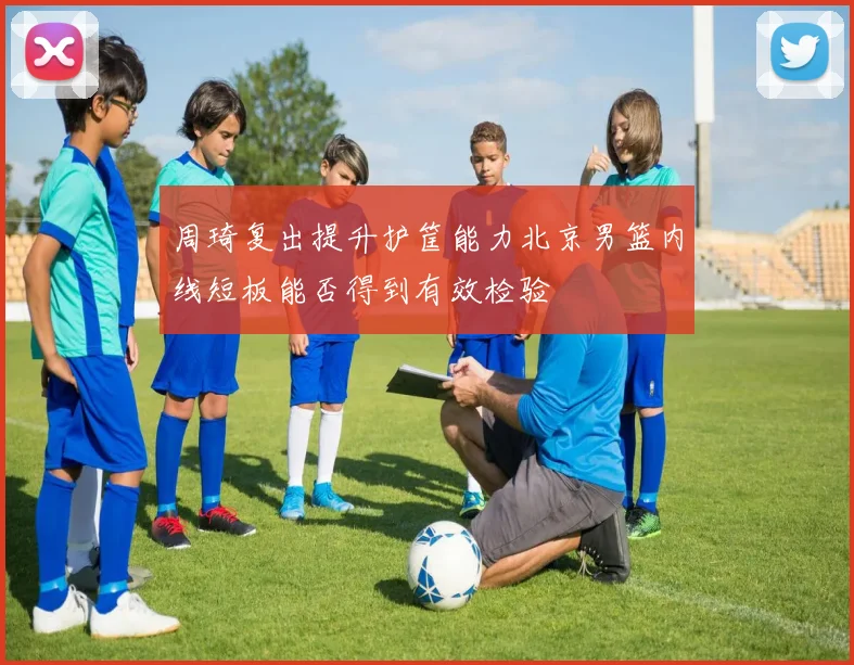 周琦复出提升护筐能力北京男篮内线短板能否得到有效检验