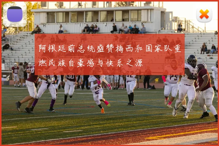 阿根廷前总统盛赞梅西和国家队重燃民族自豪感与快乐之源