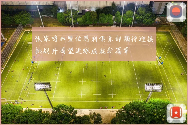 张家鸣加盟伯恩利俱乐部期待迎接挑战并渴望进球成就新篇章